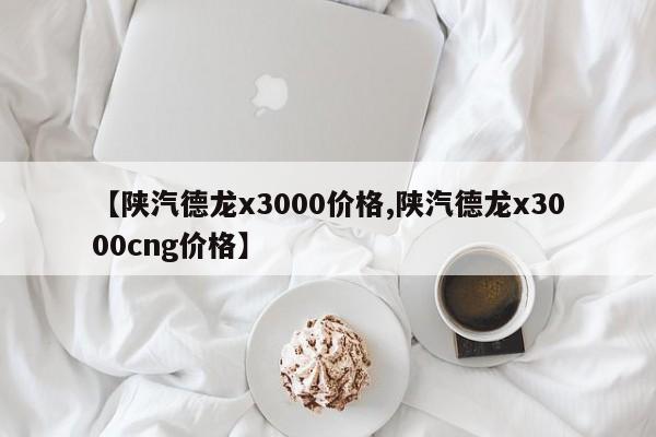 【陕汽德龙x3000价格,陕汽德龙x3000cng价格】