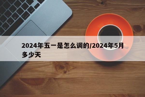 2024年五一是怎么调的/2024年5月多少天