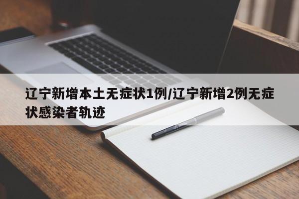 辽宁新增本土无症状1例/辽宁新增2例无症状感染者轨迹