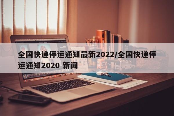 全国快递停运通知最新2022/全国快递停运通知2020 新闻