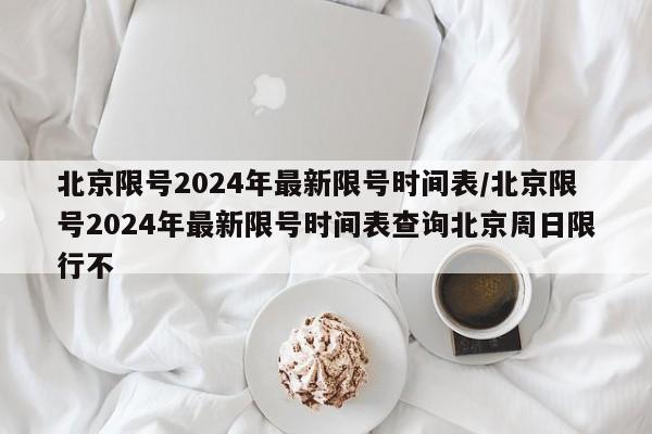 北京限号2024年最新限号时间表/北京限号2024年最新限号时间表查询北京周日限行不
