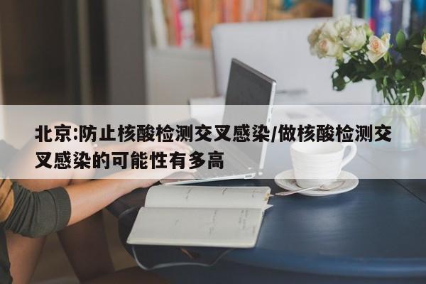 北京:防止核酸检测交叉感染/做核酸检测交叉感染的可能性有多高