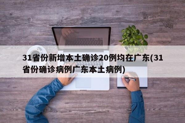 31省份新增本土确诊20例均在广东(31省份确诊病例广东本土病例)