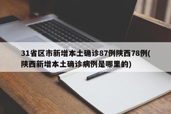 31省区市新增本土确诊87例陕西78例(陕西新增本土确诊病例是哪里的)