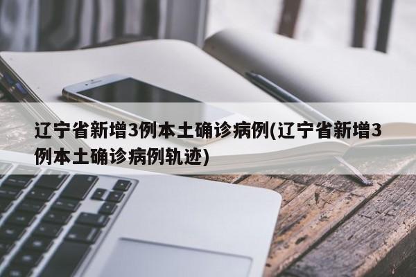 辽宁省新增3例本土确诊病例(辽宁省新增3例本土确诊病例轨迹)