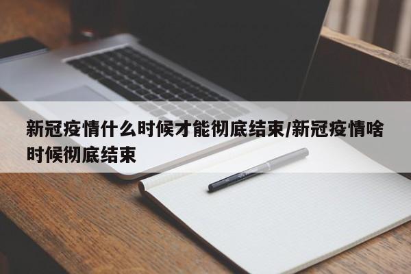 新冠疫情什么时候才能彻底结束/新冠疫情啥时候彻底结束