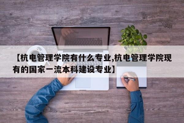【杭电管理学院有什么专业,杭电管理学院现有的国家一流本科建设专业】