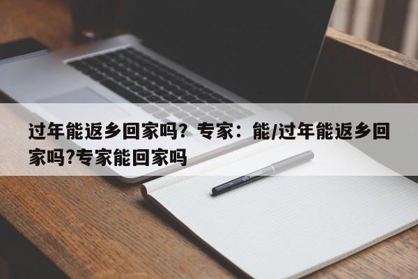 过年能返乡回家吗?专家:能/过年能返乡回家吗?专家能回家吗