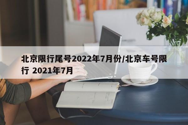北京限行尾号2022年7月份/北京车号限行 2021年7月