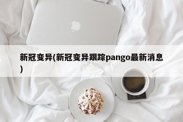 新冠变异(新冠变异跟踪pango最新消息)