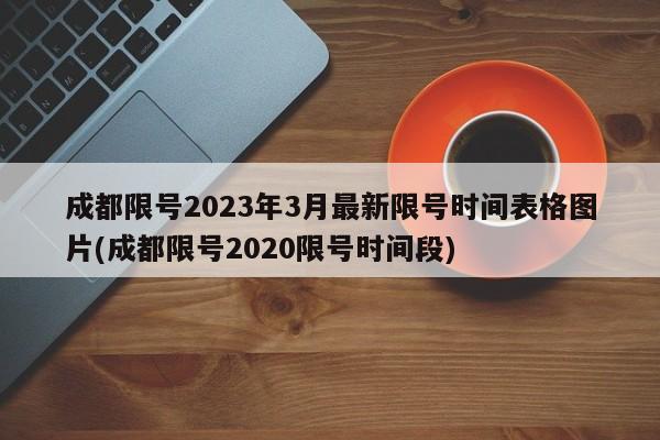成都限号2023年3月最新限号时间表格图片(成都限号2020限号时间段)