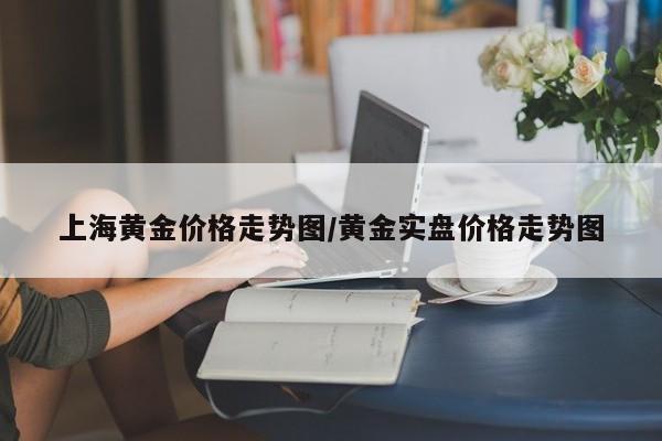 上海黄金价格走势图/黄金实盘价格走势图
