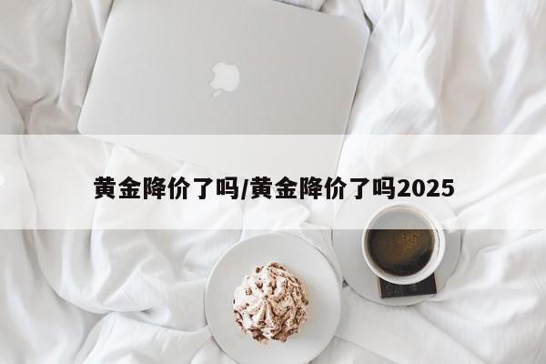 黄金降价了吗/黄金降价了吗2025