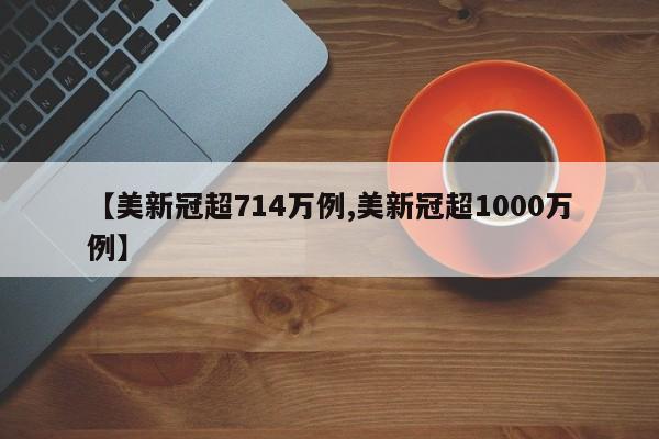 【美新冠超714万例,美新冠超1000万例】