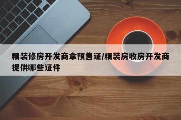 精装修房开发商拿预售证/精装房收房开发商提供哪些证件