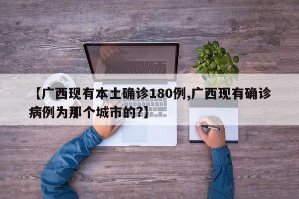 【广西现有本土确诊180例,广西现有确诊病例为那个城市的?】
