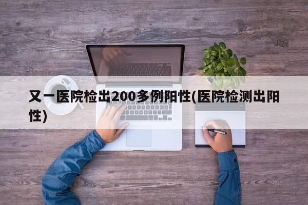 又一医院检出200多例阳性(医院检测出阳性)