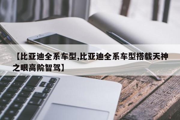 【比亚迪全系车型,比亚迪全系车型搭载天神之眼高阶智驾】