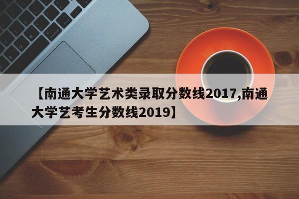 【南通大学艺术类录取分数线2017,南通大学艺考生分数线2019】