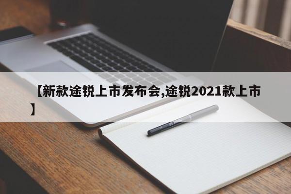 【新款途锐上市发布会,途锐2021款上市】