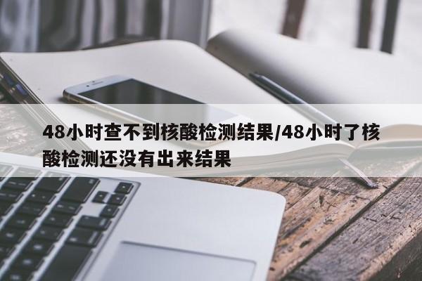 48小时查不到核酸检测结果/48小时了核酸检测还没有出来结果