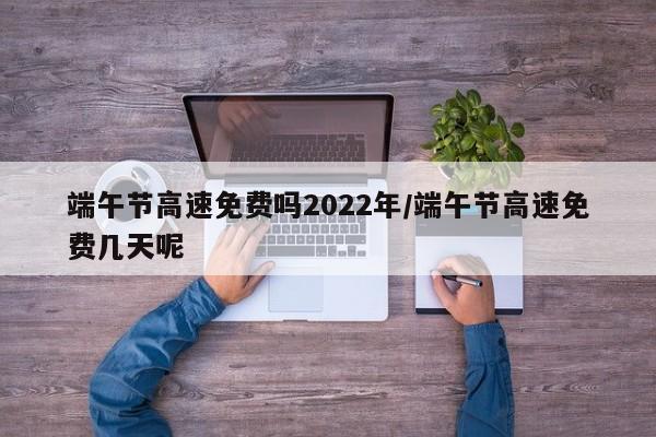 端午节高速免费吗2022年/端午节高速免费几天呢