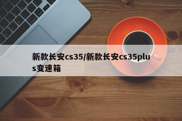 新款长安cs35/新款长安cs35plus变速箱