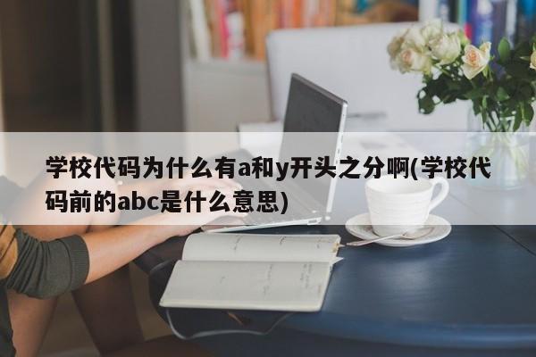 学校代码为什么有a和y开头之分啊(学校代码前的abc是什么意思)