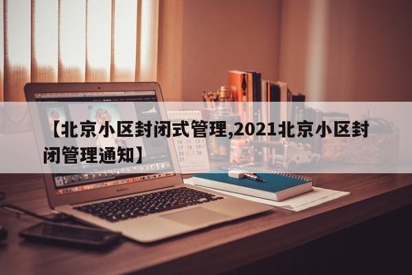 【北京小区封闭式管理,2021北京小区封闭管理通知】