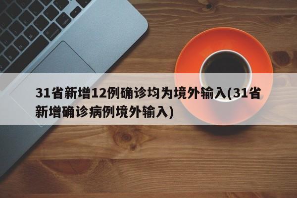 31省新增12例确诊均为境外输入(31省新增确诊病例境外输入)