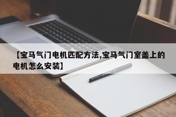 【宝马气门电机匹配方法,宝马气门室盖上的电机怎么安装】