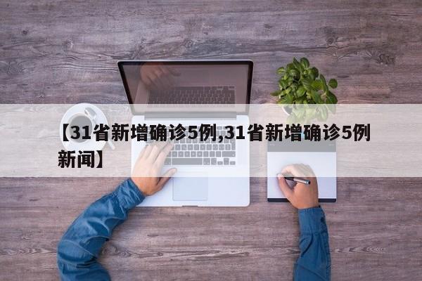 【31省新增确诊5例,31省新增确诊5例 新闻】