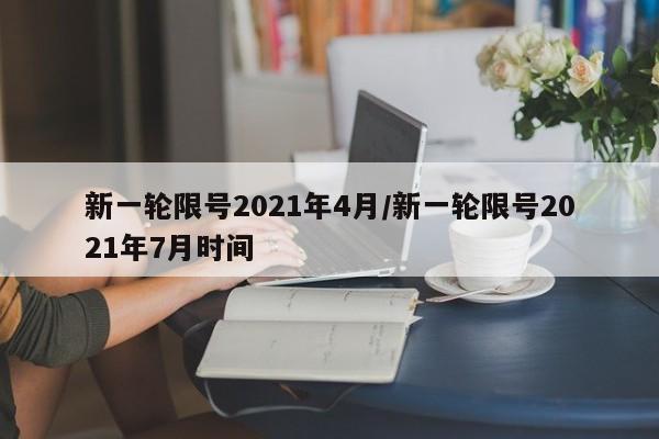 新一轮限号2021年4月/新一轮限号2021年7月时间