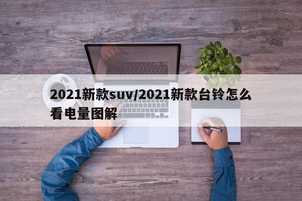 2021新款suv/2021新款台铃怎么看电量图解