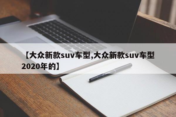 【大众新款suv车型,大众新款suv车型2020年的】