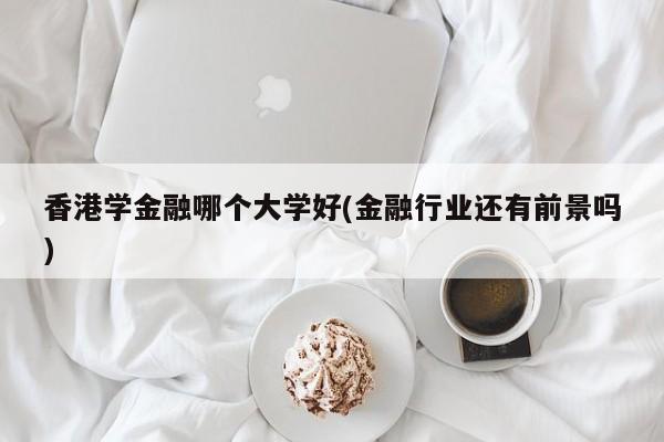 香港学金融哪个大学好(金融行业还有前景吗)
