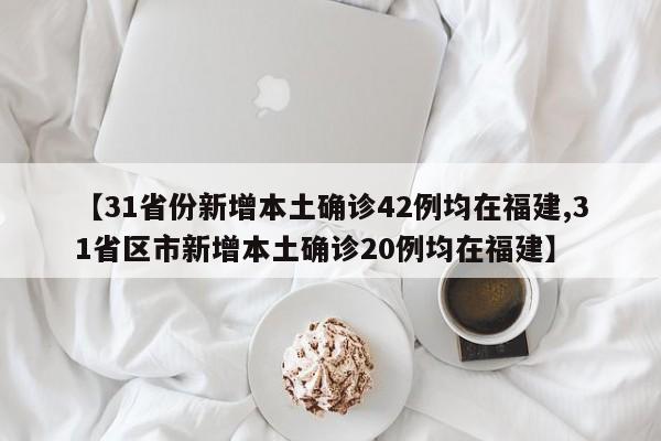 【31省份新增本土确诊42例均在福建,31省区市新增本土确诊20例均在福建】
