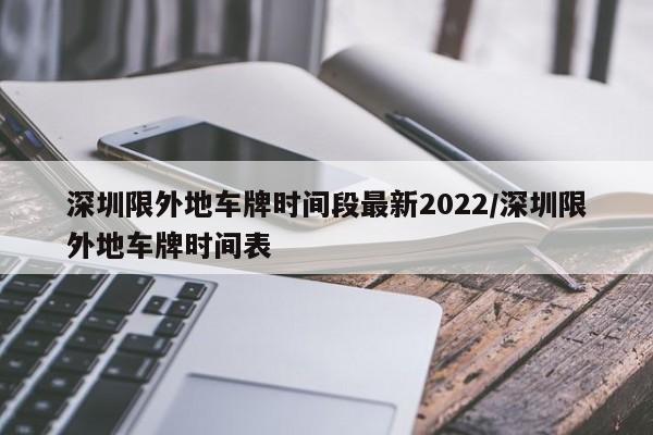 深圳限外地车牌时间段最新2022/深圳限外地车牌时间表