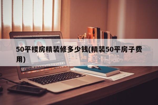 50平楼房精装修多少钱(精装50平房子费用)