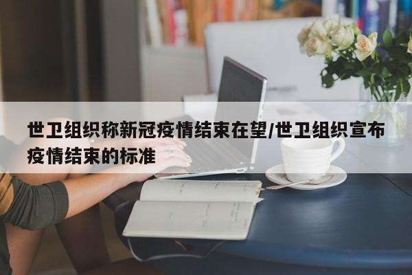 世卫组织称新冠疫情结束在望/世卫组织宣布疫情结束的标准