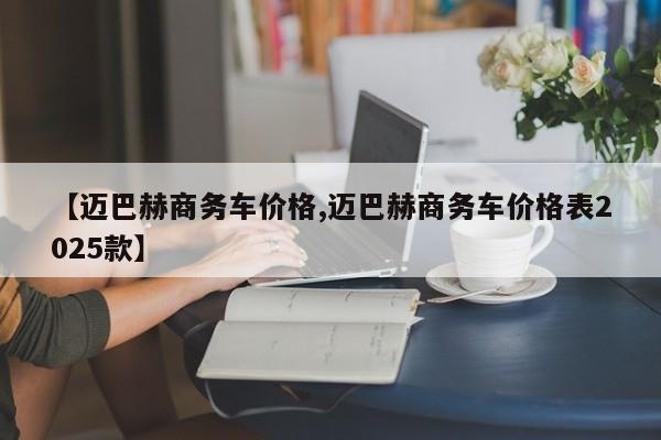 【迈巴赫商务车价格,迈巴赫商务车价格表2025款】