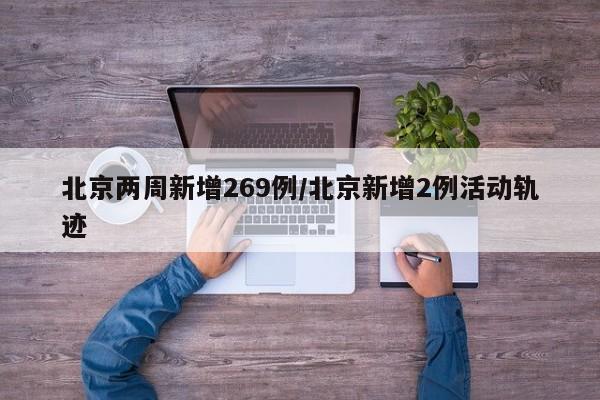 北京两周新增269例/北京新增2例活动轨迹