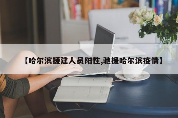 【哈尔滨援建人员阳性,驰援哈尔滨疫情】