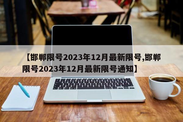 【邯郸限号2023年12月最新限号,邯郸限号2023年12月最新限号通知】
