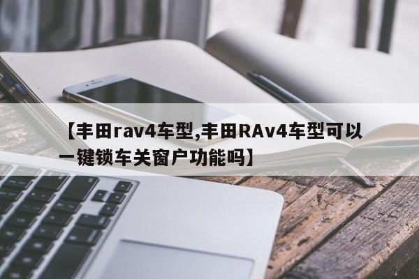 【丰田rav4车型,丰田RAv4车型可以一键锁车关窗户功能吗】