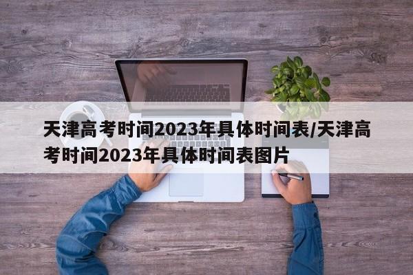 天津高考时间2023年具体时间表/天津高考时间2023年具体时间表图片