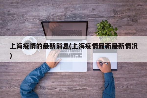 上海疫情的最新消息(上海疫情最新最新情况)