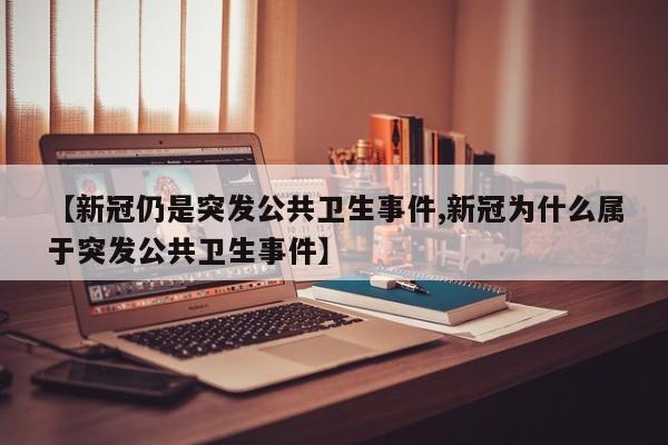 【新冠仍是突发公共卫生事件,新冠为什么属于突发公共卫生事件】