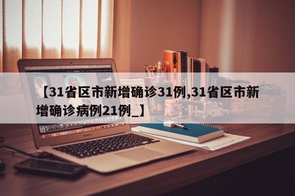 【31省区市新增确诊31例,31省区市新增确诊病例21例_】