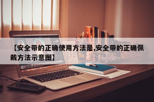 【安全带的正确使用方法是,安全带的正确佩戴方法示意图】